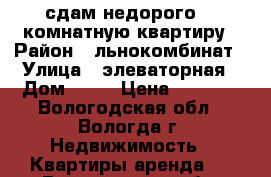 сдам недорого 1- комнатную квартиру › Район ­ льнокомбинат › Улица ­ элеваторная › Дом ­ 21 › Цена ­ 9 000 - Вологодская обл., Вологда г. Недвижимость » Квартиры аренда   . Вологодская обл.,Вологда г.